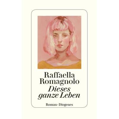 Dieses ganze Leben, Gebundene Ausgabe von Raffaella Romagnolo, Diogenes Verlag AG