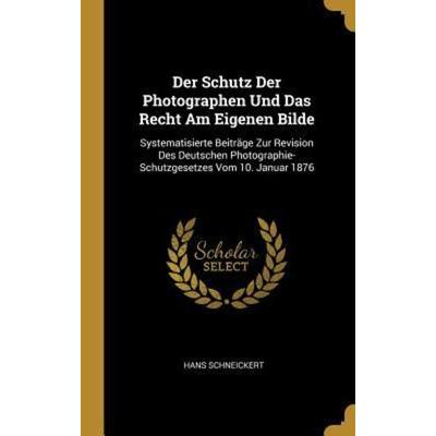Der Schutz Der Photographen Und Das Recht Am Eigenen Bilde, Gebundene Ausgabe von Hans Schneickert, Creative Media Partners, LLC, 978-0-274-02016-4