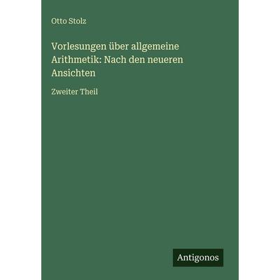 Vorlesungen über allgemeine Arithmetik: Nach den neueren Ansichten, Gebundene Ausgabe von Otto Stolz, Antigonos Verlag, 978-3-563-99806-9