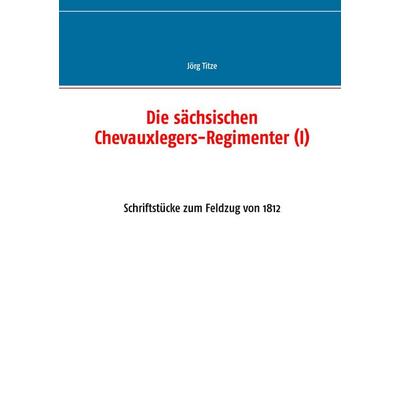 Die sächsischen Chevauxlegers-Regimenter (I), Taschenbuch von Jörg Titze, BoD – Books on Demand, 978-3-7412-4071-3