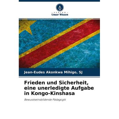 Frieden und Sicherheit, eine unerledigte Aufgabe in Kongo-Kinshasa, Taschenbuch von Sj Akonkwa Mihigo, Verlag Unser Wissen, 978-620-4-11592-4
