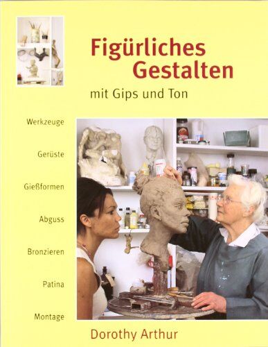 Dorothy Arthur - Figürliches Gestalten mit Gips und Ton: Werkzeuge, Gerüste, Gießformen, Abguss, Bronzieren, Patina, Montage - Preis vom 16.10.2026 11:41:07 h
