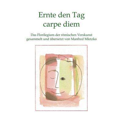 Ernte den Tag carpe diem, Taschenbuch von Manfred Mletzko, BoD – Books on Demand, 978-3-8334-2237-9