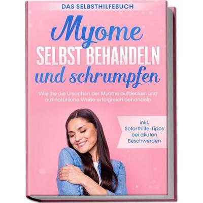 Myome selbst behandeln und schrumpfen – Das Selbsthilfebuch: Wie Sie die Ursachen der Myome aufdecken und auf natürliche Weise erfolgreich behandeln -