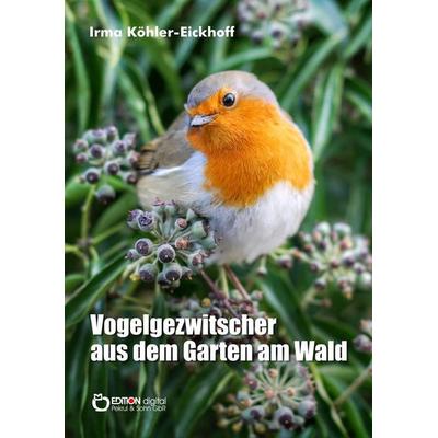 Köhler-Eickhoff, I: Vogelgezwitscher aus dem Garten am Wald, Taschenbuch von Irma Köhler-Eickhoff, Edition Digital, 978-3-95655-845-0