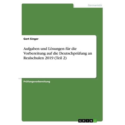 Aufgaben und Lösungen für die Vorbereitung auf die Deutschprüfung an Realschulen 2019 (Teil 2), Taschenbuch von Gert Singer, GRIN, 978-3-668-88778-7
