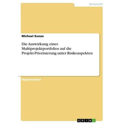 Die Auswirkung eines Multiprojektportfolios auf die Projekt-Priorisierung unter Risikoaspekten, Taschenbuch von Michael Kunze, GRIN, 978-3-656-81834-2