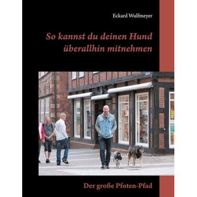 So kannst du deinen Hund überallhin mitnehmen, Gebundene Ausgabe von Eckard Wulfmeyer, BoD – Books on Demand, 978-3-7526-1210-3