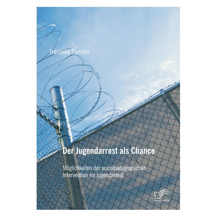 Diplomica Der Jugendarrest als Chance: Möglichkeiten der sozialpädagogischen Intervention im Jugendarrest (Deutsch, Softcover, Franziska Tiemann) (8156558)