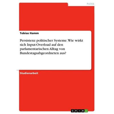 Persistenz politischer Systeme. Wie wirkt sich Input-Overload auf den parlamentarischen Alltag von Bundestagsabgeordneten aus?, Taschenbuch von Tobias