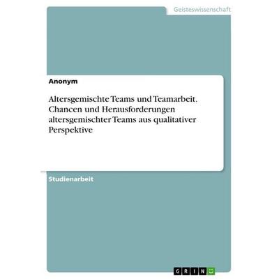 Altersgemischte Teams und Teamarbeit. Chancen und Herausforderungen altersgemischter Teams aus qualitativer Perspektive, Taschenbuch von Anonymous,