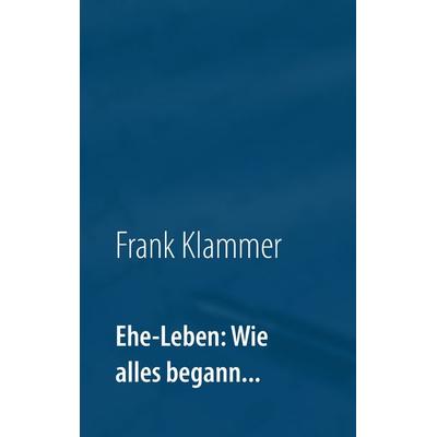 Ehe-Leben: Wie alles begann..., Taschenbuch von Frank Klammer, BoD – Books on Demand, 978-3-7386-5328-1