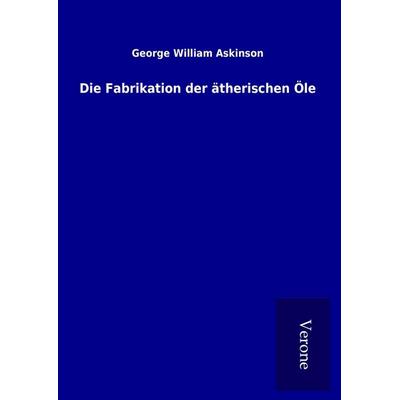 Die Fabrikation der ätherischen Öle, Gebundene Ausgabe von George William Askinson, BoD - Books on Demand
