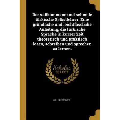 Der vollkommene und schnelle türkische Selbstlehrer. Eine gründliche und leichtfassliche Anleitung, die türkische Sprache in kurzer Zeit theoretisch