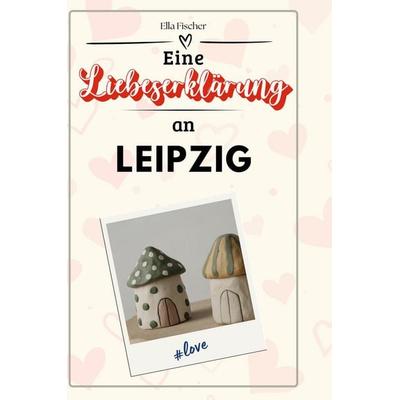 Eine Liebeserklärung an Leipzig, Gebundene Ausgabe von Ella Fischer, BoD - Books on Demand, 978-3-7591-5378-4