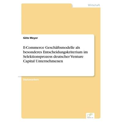 E-Commerce Geschäftsmodelle als besonderes Entscheidungskriterium im Selektionsprozess deutscher Venture Capital Unternehmenen, Taschenbuch von Götz