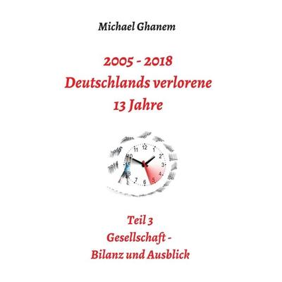 2005 - 2018: Deutschlands verlorene 13 Jahre, Taschenbuch von Michael Ghanem, Tredition, 978-3-7469-6641-0