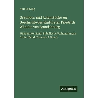 Urkunden und Actenstücke zur Geschichte des Kurfürsten Friedrich Wilhelm von Brandenburg, Taschenbuch von Kurt Breysig, Antigonos Verlag,