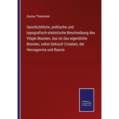 Geschichtliche, politische und topografisch-statistische Beschreibung des Vilajet Bosnien, das ist das eigentliche Bosnien, nebst türkisch Croatien,