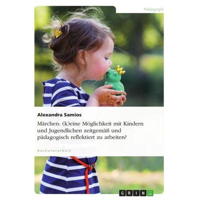 Märchen: (k)eine Möglichkeit mit Kindern und Jugendlichen zeitgemäß und pädagogisch reflektiert zu arbeiten?, Taschenbuch von Alexandra Samios, GRIN,