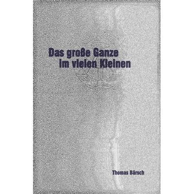 Das große Ganze im vielen Kleinen, Taschenbuch von Thomas Bärsch, Epubli, 978-3-7450-7385-0