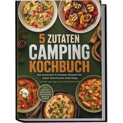 5 Zutaten Camping Kochbuch: Die leckersten 5-Zutaten-Rezepte für jeden Geschmack unterwegs – schnell, günstig & mit wenig Abwasch – inkl. One-Pot,