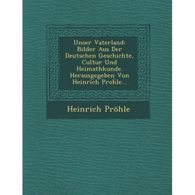 Unser Vaterland: Bilder Aus Der Deutschen Geschichte, Cultur Und Heimathkunde. Herausgegeben Von Heinrich Proḧle..., von Heinrich Pröhle, Saraswati