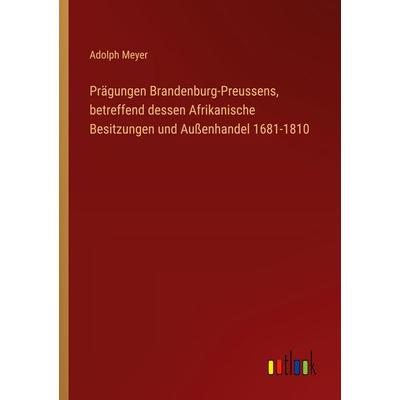 Prägungen Brandenburg-Preussens, betreffend dessen Afrikanische Besitzungen und Außenhandel 1681-1810, Taschenbuch von Adolph Meyer, Outlook,