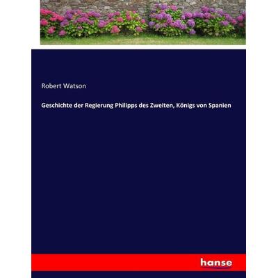Geschichte der Regierung Philipps des Zweiten, Königs von Spanien, Taschenbuch von Robert Watson, Hansebooks, 978-3-7436-8079-1