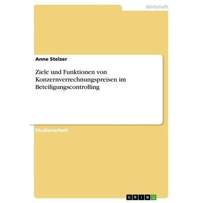 Ziele und Funktionen von Konzernverrechnungspreisen im Beteiligungscontrolling, Taschenbuch von Anne Stelzer, GRIN, 978-3-640-27038-5