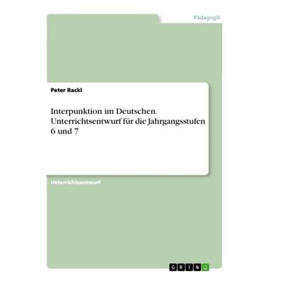 Interpunktion im Deutschen. Unterrichtsentwurf für die Jahrgangsstufen 6 und 7, Taschenbuch von Peter Rackl, GRIN, 978-3-668-46097-3