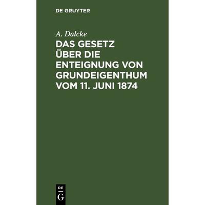 Das Gesetz über die Enteignung von Grundeigenthum vom 11. Juni 1874, Gebundene Ausgabe von A. Dalcke, De Gruyter, 978-3-11-242917-4