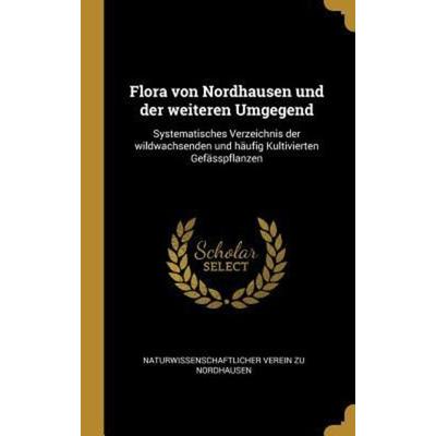 Flora Von Nordhausen Und Der Weiteren Umgegend: Systematisches Verzeichnis Der Wildwachsenden Und Häufig Kultivierten Gefässpflanzen, Gebundene