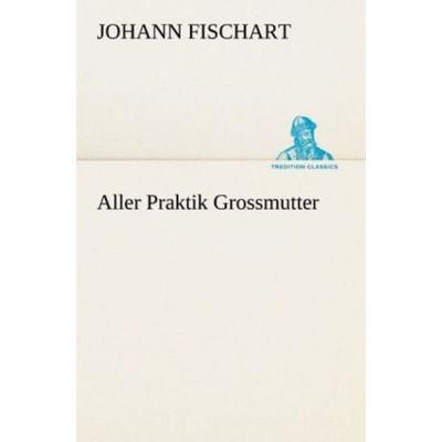 Aller Praktik Grossmutter, Taschenbuch von Johann Fischart, Tredition, 978-3-8424-0472-4