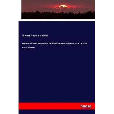 Hygienic and sanative measures for chronic catarrhal inflammation of the nose, throat and ears, Taschenbuch von Thomas Frazier Rumbold, Hansebooks,