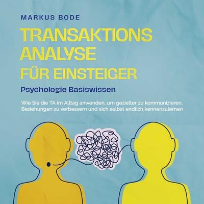 Transaktionsanalyse für Einsteiger - Psychologie Basiswissen: Wie Sie die TA im Alltag anwenden, um gezielter zu kommunizieren, Beziehungen zu