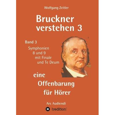 Bruckner verstehen 3 - eine Offenbarung für Hörer, Taschenbuch von Wolfgang Zeitler, Tredition, 978-3-347-22468-1