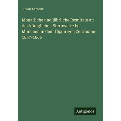 Monatliche und jährliche Resultate an der königlichen Sternwarte bei München in dem 10jährigen Zeitraume 1857-1866, Gebundene Ausgabe von J. Lamont,