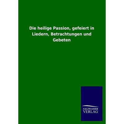 Die heilige Passion, gefeiert in Liedern, Betrachtungen und Gebeten, Taschenbuch von , Salzwasser, 978-3-8460-2367-9