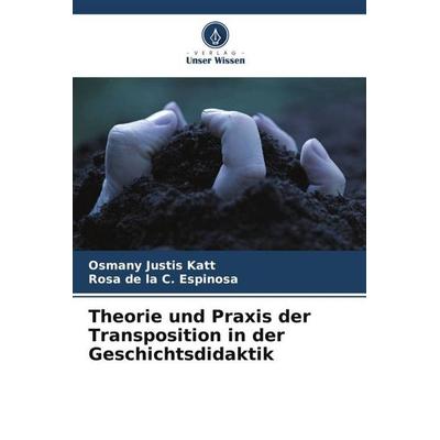 Theorie und Praxis der Transposition in der Geschichtsdidaktik, Taschenbuch von Osmany Justis Katt,Rosa de la C. Espinosa, Verlag Unser Wissen,