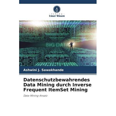 Datenschutzbewahrendes Data Mining durch Inverse Frequent ItemSet Mining, Taschenbuch von Ashwini J. Sawakhande, Verlag Unser Wissen,