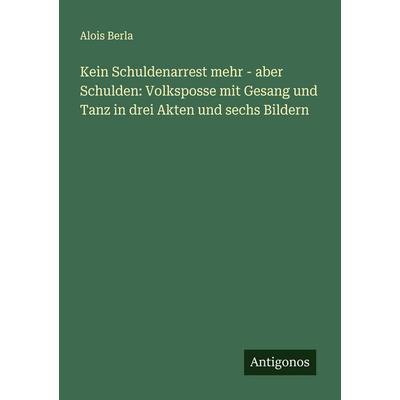 Kein Schuldenarrest mehr - aber Schulden: Volksposse mit Gesang und Tanz in drei Akten und sechs Bildern, Taschenbuch von Alois Berla, Antigonos