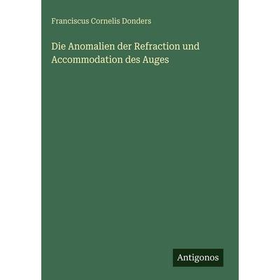 Die Anomalien der Refraction und Accommodation des Auges, Gebundene Ausgabe von Franciscus Cornelis Donders, Antigonos Verlag, 978-3-386-14958-7