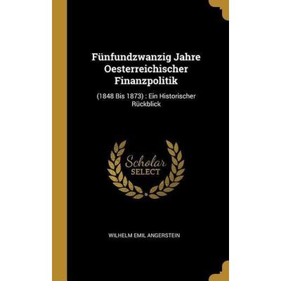 Fünfundzwanzig Jahre Oesterreichischer Finanzpolitik: (1848 Bis 1873): Ein Historischer Rückblick -