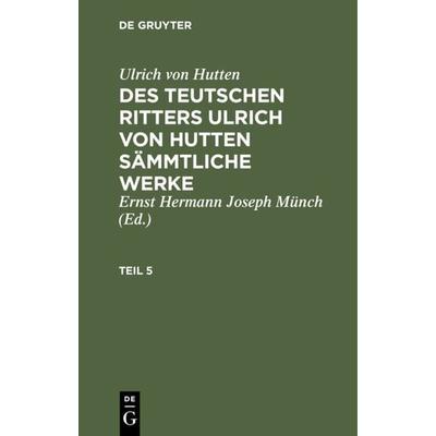 Des teutschen Ritters Ulrich von Hutten sämmtliche Werke. Teil 5, Gebundene Ausgabe von Ulrich Hutten, De Gruyter, 978-3-11-119494-3