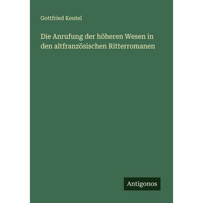 Die Anrufung der höheren Wesen in den altfranzösischen Ritterromanen, Taschenbuch von Gottfried Keutel, Antigonos Verlag, 978-3-563-91935-4