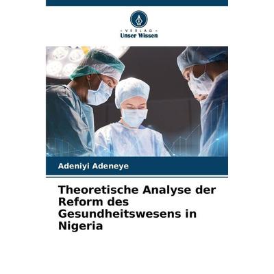 Theoretische Analyse der Reform des Gesundheitswesens in Nigeria, Taschenbuch von Adeniyi Adeneye, Verlag Unser Wissen, 978-620-8-47997-8