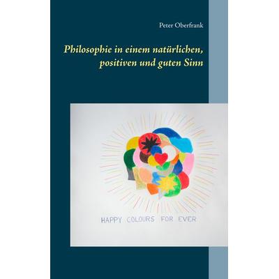 Philosophie in einem natürlichen, positiven und guten Sinn, Gebundene Ausgabe von Peter Oberfrank, BoD – Books on Demand, 978-3-7460-6622-6
