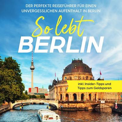 So lebt Berlin: Der perfekte Reiseführer für einen unvergesslichen Aufenthalt in Berlin - inkl. Insider-Tipps und Tipps zum Geldsparen - Valentin