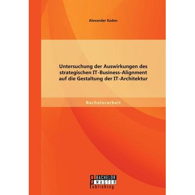 Untersuchung der Auswirkungen des strategischen IT-Business-Alignment auf die Gestaltung der IT-Architektur, Taschenbuch von Alexander Kaden, Bachelor